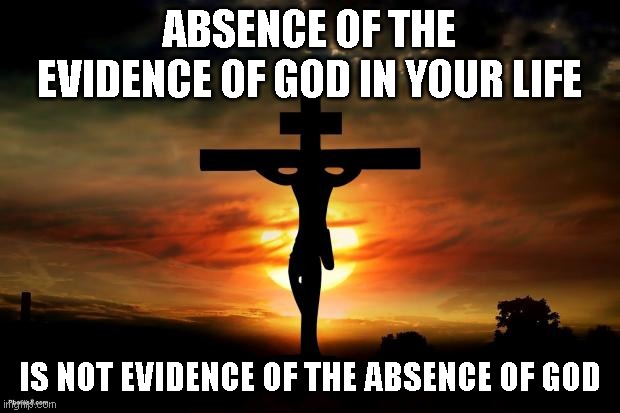 Absence of Evidence | ABSENCE OF THE EVIDENCE OF GOD IN YOUR LIFE; IS NOT EVIDENCE OF THE ABSENCE OF GOD | image tagged in jesus on the cross | made w/ Imgflip meme maker