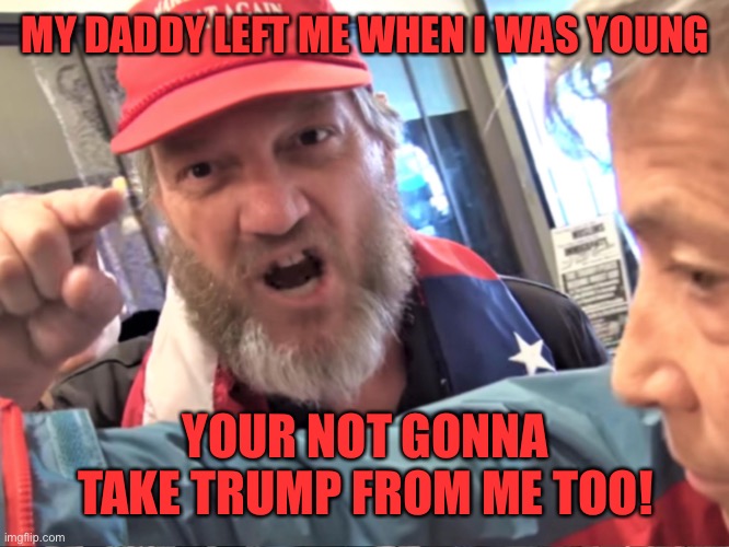 Angry Trump Supporter | MY DADDY LEFT ME WHEN I WAS YOUNG YOUR NOT GONNA TAKE TRUMP FROM ME TOO! | image tagged in angry trump supporter | made w/ Imgflip meme maker