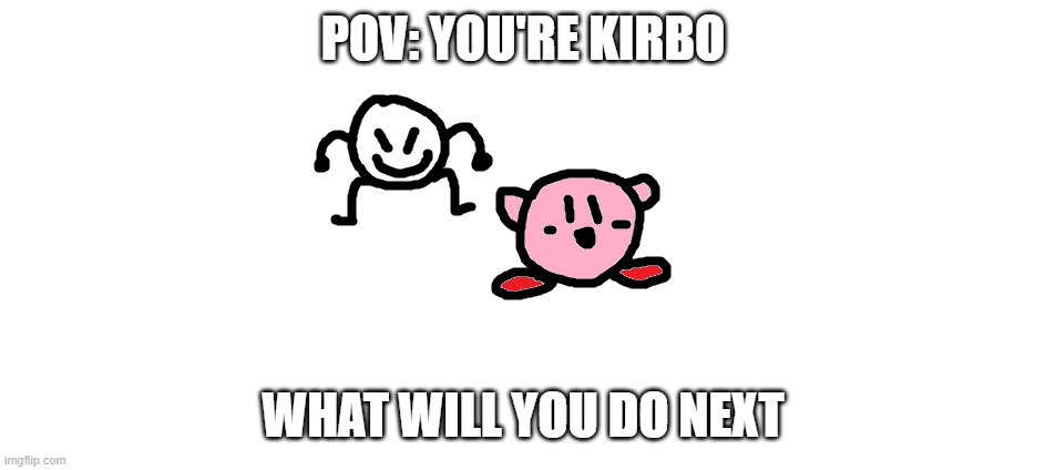 ... | POV: YOU'RE KIRBO; WHAT WILL YOU DO NEXT | image tagged in bob and kirbo | made w/ Imgflip meme maker