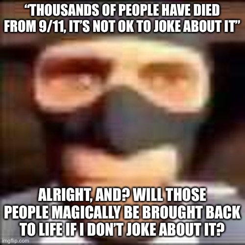spi | “THOUSANDS OF PEOPLE HAVE DIED FROM 9/11, IT’S NOT OK TO JOKE ABOUT IT”; ALRIGHT, AND? WILL THOSE PEOPLE MAGICALLY BE BROUGHT BACK TO LIFE IF I DON’T JOKE ABOUT IT? | image tagged in spi | made w/ Imgflip meme maker