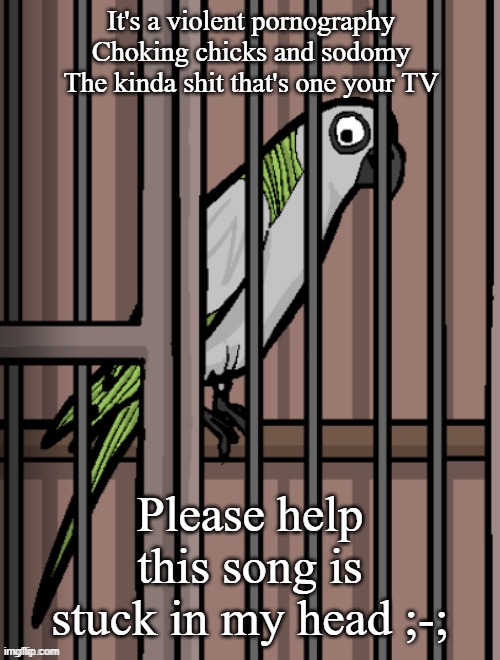 Bird on crack | It's a violent pornography
Choking chicks and sodomy
The kinda shit that's one your TV; Please help this song is stuck in my head ;-; | image tagged in bird on crack | made w/ Imgflip meme maker