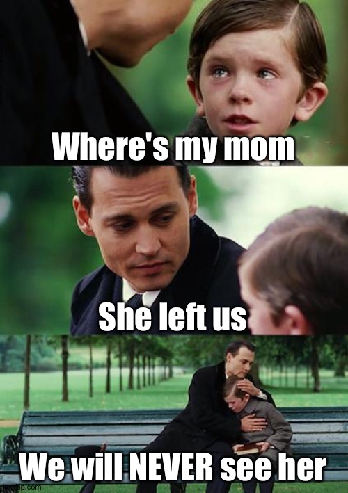 She left US | Where's my mom; She left us; We will NEVER see her | image tagged in memes,finding neverland,left,mom,cry | made w/ Imgflip meme maker