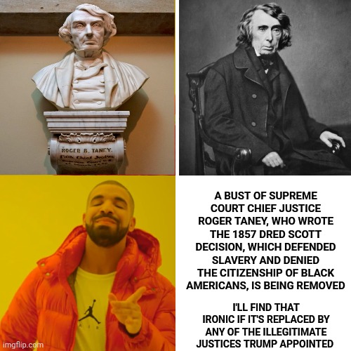 irony | A BUST OF SUPREME COURT CHIEF JUSTICE ROGER TANEY, WHO WROTE THE 1857 DRED SCOTT DECISION, WHICH DEFENDED SLAVERY AND DENIED THE CITIZENSHIP OF BLACK AMERICANS, IS BEING REMOVED; I'LL FIND THAT IRONIC IF IT'S REPLACED BY ANY OF THE ILLEGITIMATE JUSTICES TRUMP APPOINTED | image tagged in memes,drake hotline bling,irony,special kind of stupid,conservative assholes,illegitimate supreme court | made w/ Imgflip meme maker