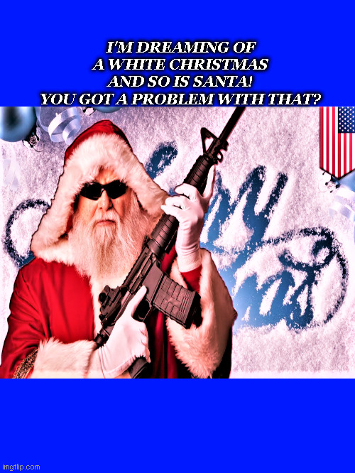 MILITANT SANTA | I'M DREAMING OF
A WHITE CHRISTMAS
AND SO IS SANTA!
YOU GOT A PROBLEM WITH THAT? | image tagged in santa claus | made w/ Imgflip meme maker