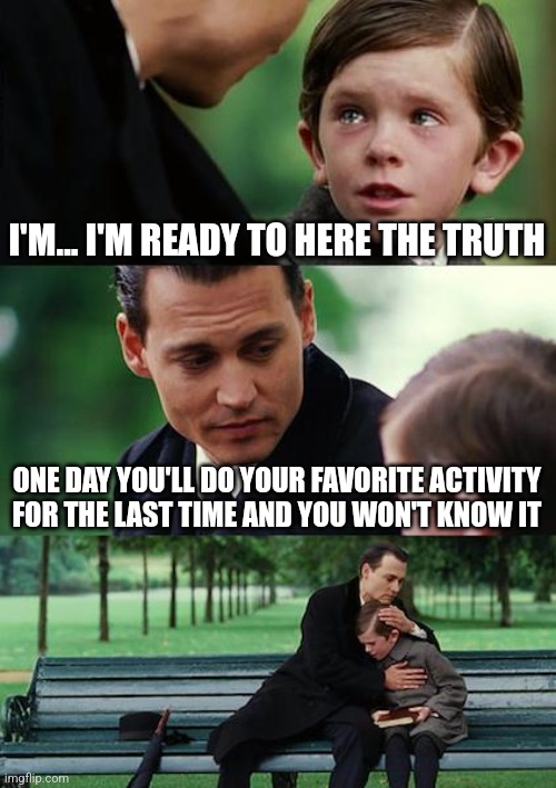 Finding Neverland | I'M... I'M READY TO HERE THE TRUTH; ONE DAY YOU'LL DO YOUR FAVORITE ACTIVITY FOR THE LAST TIME AND YOU WON'T KNOW IT | image tagged in memes,finding neverland | made w/ Imgflip meme maker