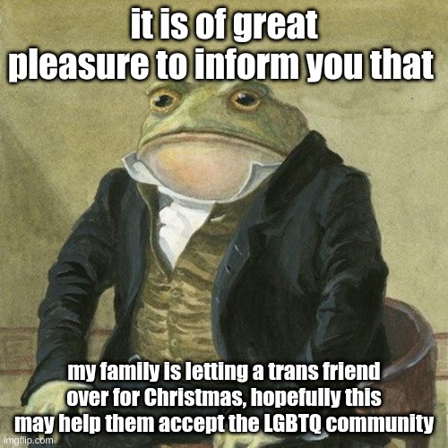 i should make an announcement temp | it is of great pleasure to inform you that; my family is letting a trans friend over for Christmas, hopefully this may help them accept the LGBTQ community | image tagged in gentlemen it is with great pleasure to inform you that | made w/ Imgflip meme maker