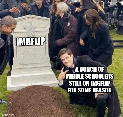 Wee | IMGFLIP; A BUNCH OF MIDDLE SCHOOLERS STILL ON IMGFLIP FOR SOME REASON | image tagged in grant gustin over grave | made w/ Imgflip meme maker