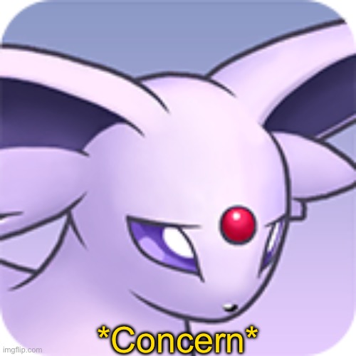 Sad Espeon | *Concern* | image tagged in sad espeon | made w/ Imgflip meme maker