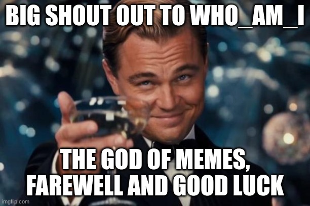 Who_am_i | BIG SHOUT OUT TO WHO_AM_I; THE GOD OF MEMES, FAREWELL AND GOOD LUCK | image tagged in memes,leonardo dicaprio cheers,who_am_i,farewell | made w/ Imgflip meme maker