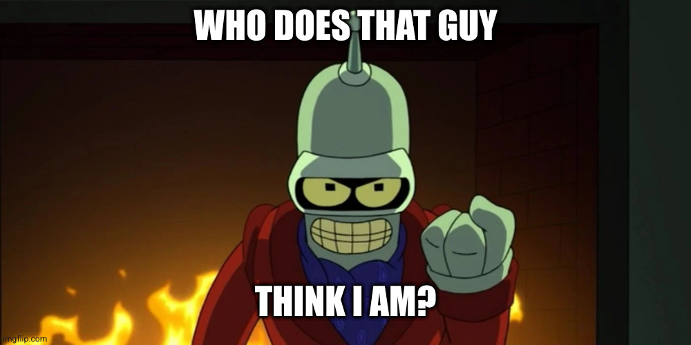bender aggression | WHO DOES THAT GUY THINK I AM? | image tagged in bender aggression | made w/ Imgflip meme maker