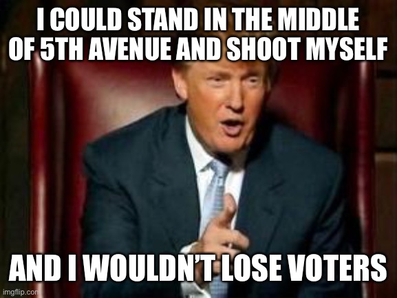 Donald Trump | I COULD STAND IN THE MIDDLE OF 5TH AVENUE AND SHOOT MYSELF AND I WOULDN’T LOSE VOTERS | image tagged in donald trump | made w/ Imgflip meme maker