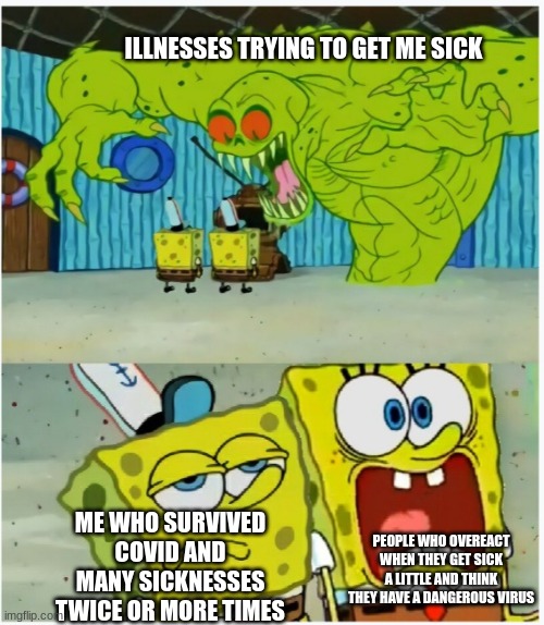 SpongeBob SquarePants scared but also not scared | ILLNESSES TRYING TO GET ME SICK; ME WHO SURVIVED COVID AND MANY SICKNESSES TWICE OR MORE TIMES; PEOPLE WHO OVEREACT WHEN THEY GET SICK A LITTLE AND THINK THEY HAVE A DANGEROUS VIRUS | image tagged in spongebob squarepants scared but also not scared | made w/ Imgflip meme maker