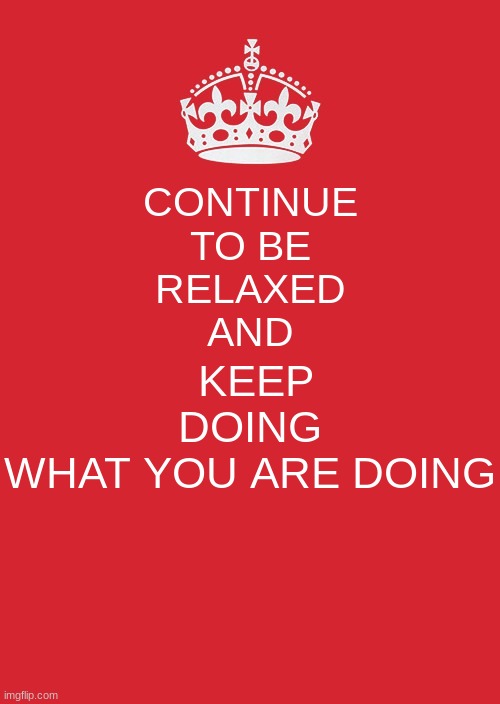 Keep Calm And Carry On Red Meme | CONTINUE
TO BE
RELAXED
AND; KEEP DOING
WHAT YOU ARE DOING | image tagged in memes,keep calm and carry on red | made w/ Imgflip meme maker