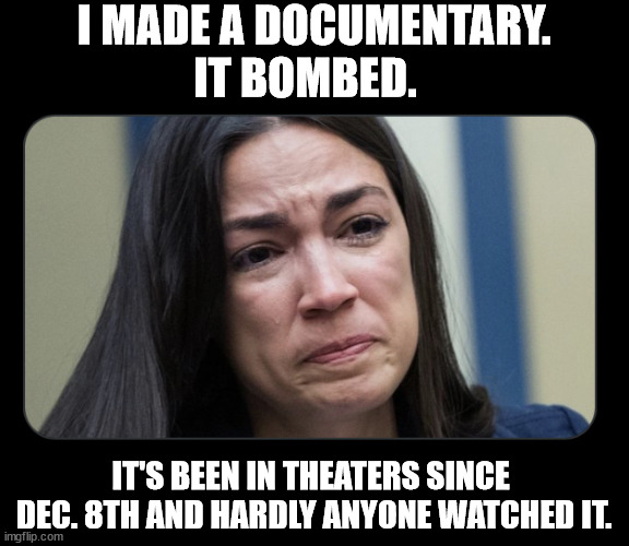 Alexandria Ocasio-Cortez's documentary was a flop.  No one wants to see liberal propaganda from an insane woman. | I MADE A DOCUMENTARY.
IT BOMBED. IT'S BEEN IN THEATERS SINCE 
DEC. 8TH AND HARDLY ANYONE WATCHED IT. | image tagged in aoc sad,documentary,bombed | made w/ Imgflip meme maker