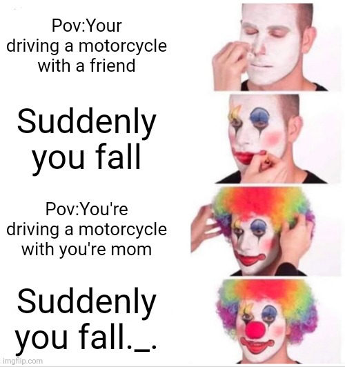 Clown Applying Makeup Meme | Pov:Your driving a motorcycle with a friend; Suddenly you fall; Pov:You're driving a motorcycle with you're mom; Suddenly you fall._. | image tagged in memes,clown applying makeup | made w/ Imgflip meme maker