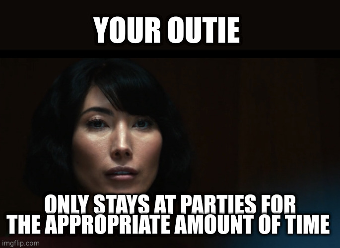 Severance Outie Affirmation | YOUR OUTIE; ONLY STAYS AT PARTIES FOR THE APPROPRIATE AMOUNT OF TIME | image tagged in severance outie affirmation | made w/ Imgflip meme maker