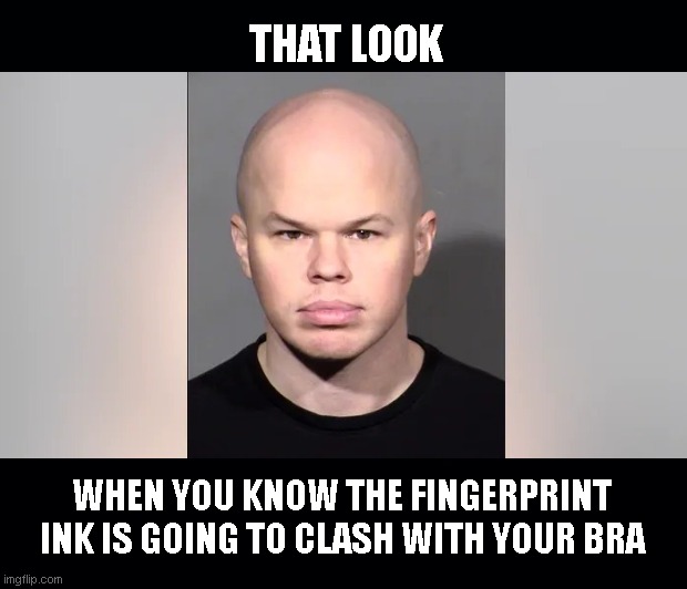 Sam Brinton: That Look | THAT LOOK; WHEN YOU KNOW THE FINGERPRINT INK IS GOING TO CLASH WITH YOUR BRA | image tagged in sam brinton,samuel otis brinton,arrested,mugshot,disgraced biden official,satire | made w/ Imgflip meme maker