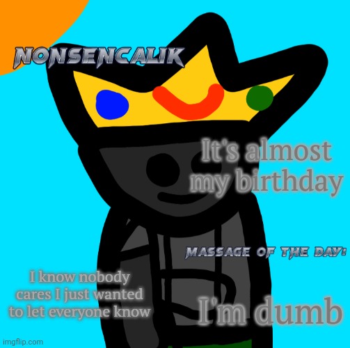 Almost my birthday | It's almost my birthday; I know nobody cares I just wanted to let everyone know; I'm dumb | image tagged in nonsencalik announcement template | made w/ Imgflip meme maker