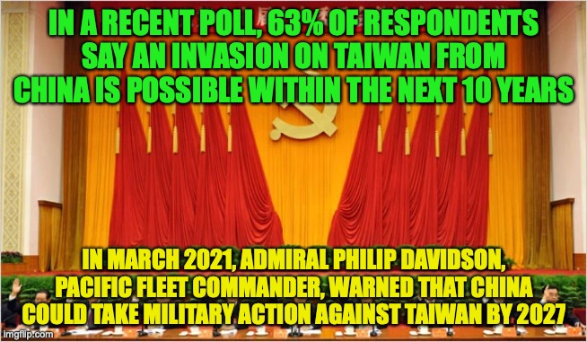 1st meme prize for Fak_u_lol | IN A RECENT POLL, 63% OF RESPONDENTS SAY AN INVASION ON TAIWAN FROM CHINA IS POSSIBLE WITHIN THE NEXT 10 YEARS; IN MARCH 2021, ADMIRAL PHILIP DAVIDSON, PACIFIC FLEET COMMANDER, WARNED THAT CHINA COULD TAKE MILITARY ACTION AGAINST TAIWAN BY 2027 | image tagged in ccp,china,taiwan,polls,fears war,will happen | made w/ Imgflip meme maker