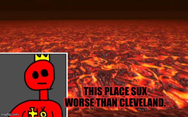 Lava | THIS PLACE SUX WORSE THAN CLEVELAND. | image tagged in lava | made w/ Imgflip meme maker