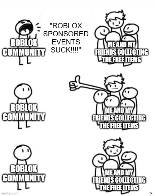 Who cares if events are sponsored? As long as there's free items, I'm gonna join. | "ROBLOX SPONSORED EVENTS SUCK!!!!"; ROBLOX COMMUNITY; ME AND MY FRIENDS COLLECTING THE FREE ITEMS; ROBLOX COMMUNITY; ME AND MY FRIENDS COLLECTING THE FREE ITEMS; ROBLOX COMMUNITY; ME AND MY FRIENDS COLLECTING THE FREE ITEMS | image tagged in attention-seeking person,roblox | made w/ Imgflip meme maker