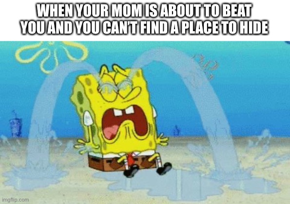 When your mom is about to beat you and you can’t find a place to hide | WHEN YOUR MOM IS ABOUT TO BEAT YOU AND YOU CAN’T FIND A PLACE TO HIDE | image tagged in spongebob crying | made w/ Imgflip meme maker