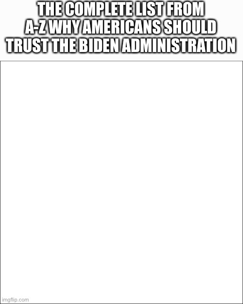 THE COMPLETE LIST FROM A-Z WHY AMERICANS SHOULD TRUST THE BIDEN ADMINISTRATION | image tagged in joe biden | made w/ Imgflip meme maker