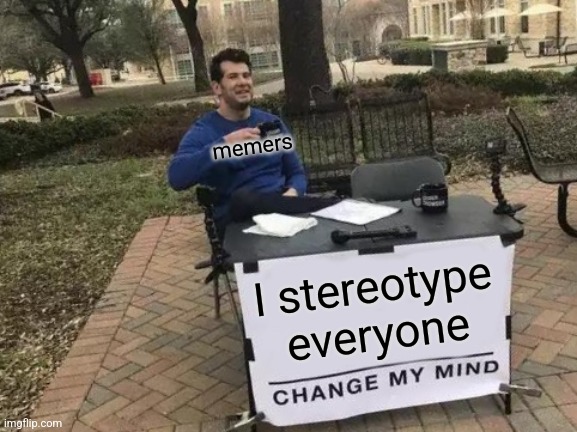 Memers fr | memers; I stereotype everyone | image tagged in memes,change my mind | made w/ Imgflip meme maker