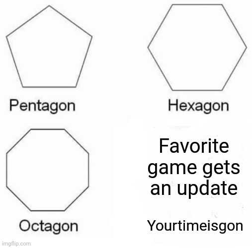 You got to check out the new features | Favorite game gets an update; Yourtimeisgon | image tagged in memes,pentagon hexagon octagon | made w/ Imgflip meme maker