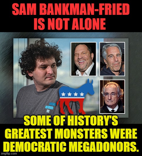 What Does This Say And Should We Be Thinking More About It? | SAM BANKMAN-FRIED IS NOT ALONE; SOME OF HISTORY’S GREATEST MONSTERS WERE DEMOCRATIC MEGADONORS. | image tagged in memes,politics,criminal,monsters,democrat,megadonors | made w/ Imgflip meme maker