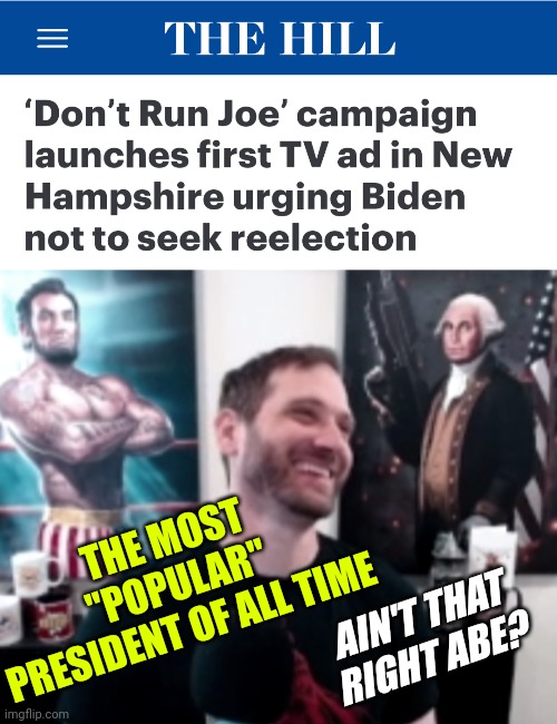 Don't Run Joe | THE MOST "POPULAR" PRESIDENT OF ALL TIME; AIN'T THAT RIGHT ABE? | image tagged in salty cracker abe,politics,phoebe joey,news,trending | made w/ Imgflip meme maker