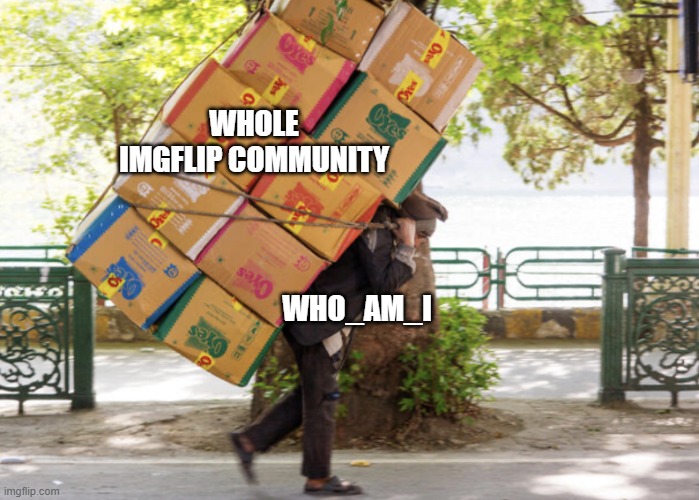 WHOLE IMGFLIP COMMUNITY WHO_AM_I | image tagged in carrying a heavy load on your back | made w/ Imgflip meme maker