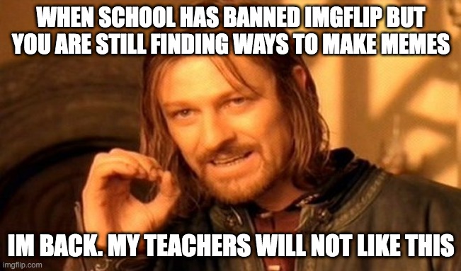 hehehe | WHEN SCHOOL HAS BANNED IMGFLIP BUT YOU ARE STILL FINDING WAYS TO MAKE MEMES; IM BACK. MY TEACHERS WILL NOT LIKE THIS | image tagged in memes,one does not simply | made w/ Imgflip meme maker