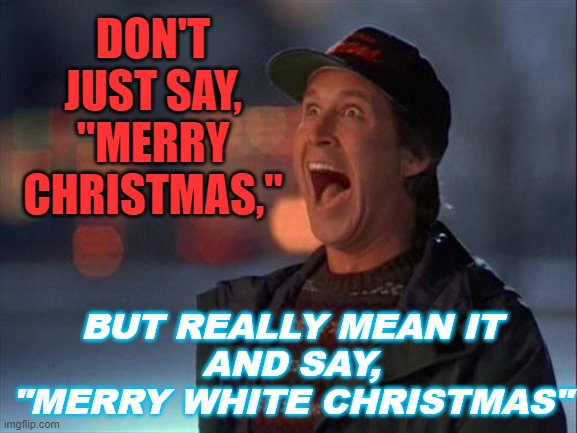 "Merry White Christmas" | DON'T JUST SAY,
"MERRY CHRISTMAS,"; BUT REALLY MEAN IT
AND SAY,
"MERRY WHITE CHRISTMAS" | image tagged in christmas is coming | made w/ Imgflip meme maker