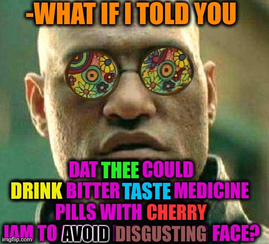 -Pearl ham. | -WHAT IF I TOLD YOU; DAT THEE COULD DRINK BITTER TASTE MEDICINE PILLS WITH CHERRY JAM TO AVOID DISGUSTING FACE? THEE; DRINK; TASTE; CHERRY; AVOID; DISGUSTING | image tagged in acid kicks in morpheus,cherry,traffic jam,what if i told you,hard to swallow pills,troll face | made w/ Imgflip meme maker