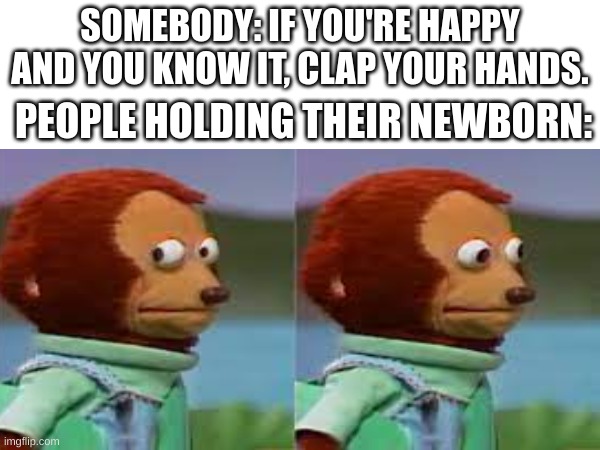 R.I.P newborns :) | SOMEBODY: IF YOU'RE HAPPY AND YOU KNOW IT, CLAP YOUR HANDS. PEOPLE HOLDING THEIR NEWBORN: | made w/ Imgflip meme maker