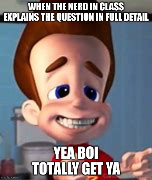 Nerds | WHEN THE NERD IN CLASS EXPLAINS THE QUESTION IN FULL DETAIL; YEA BOI
TOTALLY GET YA | image tagged in jimmy neutron totally understands | made w/ Imgflip meme maker
