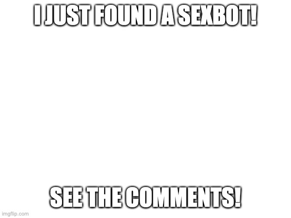 See the holy comment post | I JUST FOUND A SEXBOT! SEE THE COMMENTS! | image tagged in sexbots,ah,no,stahp | made w/ Imgflip meme maker