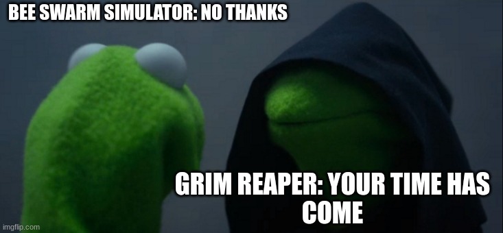Evil Kermit Meme | BEE SWARM SIMULATOR: NO THANKS; GRIM REAPER: YOUR TIME HAS
COME | image tagged in memes,evil kermit | made w/ Imgflip meme maker