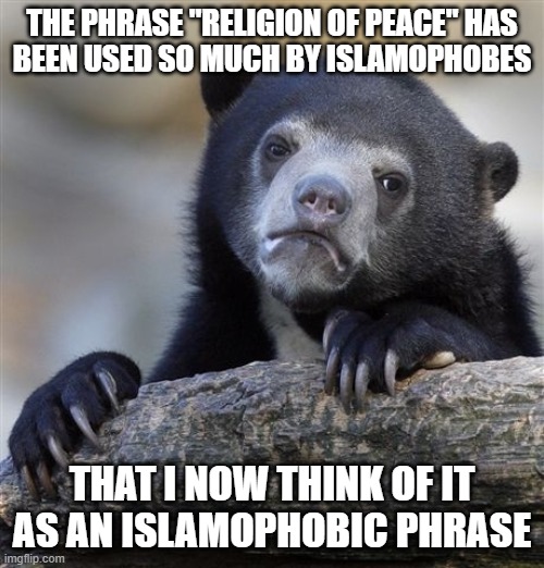 Confession Bear Meme | THE PHRASE "RELIGION OF PEACE" HAS
BEEN USED SO MUCH BY ISLAMOPHOBES; THAT I NOW THINK OF IT AS AN ISLAMOPHOBIC PHRASE | image tagged in memes,confession bear,religion of peace,islamophobia,phrases | made w/ Imgflip meme maker