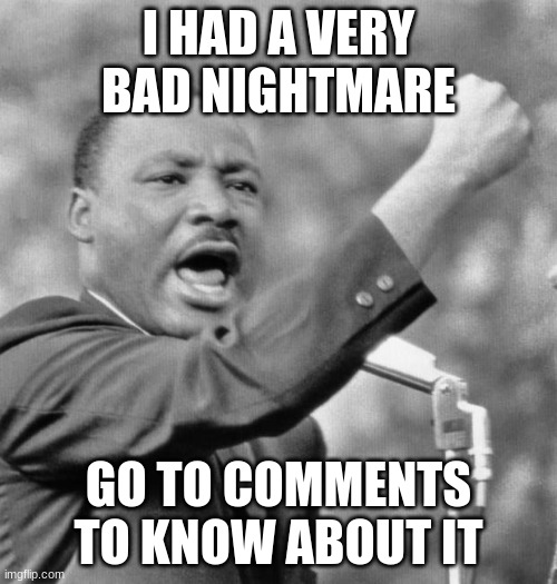 I have a dream | I HAD A VERY BAD NIGHTMARE; GO TO COMMENTS TO KNOW ABOUT IT | image tagged in i have a dream | made w/ Imgflip meme maker