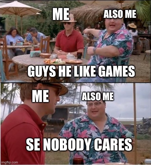 Sometimes | ALSO ME; ME; GUYS HE LIKE GAMES; ME; ALSO ME; SE NOBODY CARES | image tagged in memes,see nobody cares | made w/ Imgflip meme maker