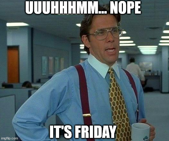 Friday | UUUHHHMM... NOPE; IT'S FRIDAY | image tagged in memes,that would be great | made w/ Imgflip meme maker