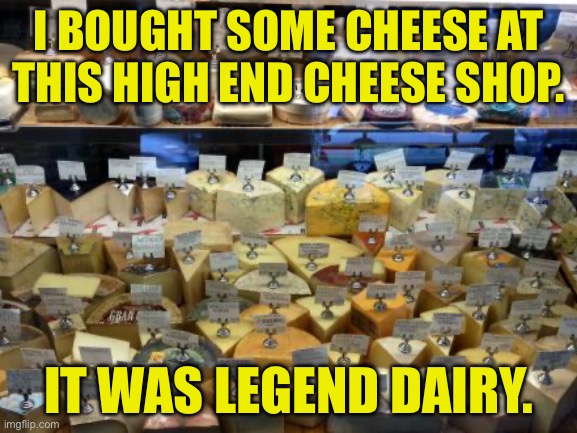 A bit cheesy | I BOUGHT SOME CHEESE AT THIS HIGH END CHEESE SHOP. IT WAS LEGEND DAIRY. | image tagged in bad pun | made w/ Imgflip meme maker