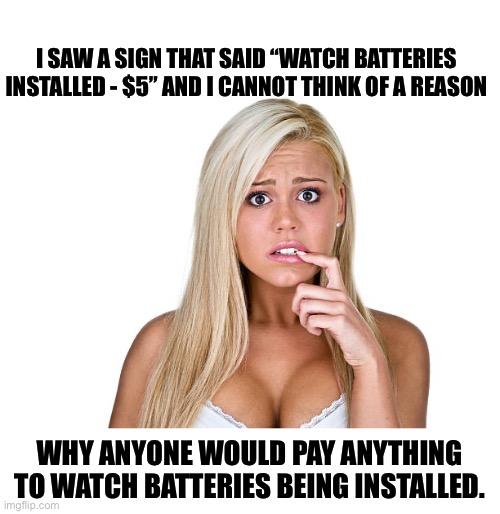 Watch | I SAW A SIGN THAT SAID “WATCH BATTERIES INSTALLED - $5” AND I CANNOT THINK OF A REASON; WHY ANYONE WOULD PAY ANYTHING TO WATCH BATTERIES BEING INSTALLED. | image tagged in dumb blonde | made w/ Imgflip meme maker