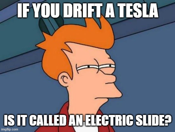 Futurama Fry | IF YOU DRIFT A TESLA; IS IT CALLED AN ELECTRIC SLIDE? | image tagged in memes,futurama fry | made w/ Imgflip meme maker