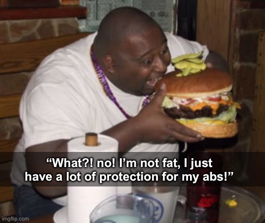 true tho | “What?! no! I’m not fat, I just have a lot of protection for my abs!” | image tagged in fat guy eating burger | made w/ Imgflip meme maker
