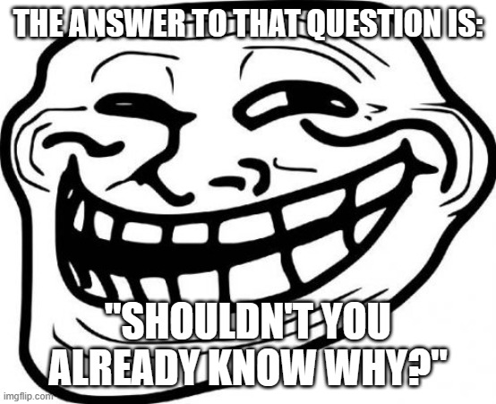 Troll Face Meme | THE ANSWER TO THAT QUESTION IS: "SHOULDN'T YOU ALREADY KNOW WHY?" | image tagged in memes,troll face | made w/ Imgflip meme maker