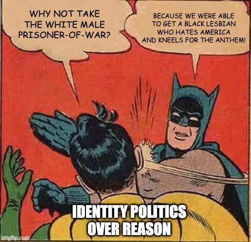 Batman Slapping Robin Meme | BECAUSE WE WERE ABLE TO GET A BLACK LESBIAN WHO HATES AMERICA AND KNEELS FOR THE ANTHEM! WHY NOT TAKE THE WHITE MALE PRISONER-OF-WAR? IDENTITY POLITICS
OVER REASON | image tagged in memes,batman slapping robin | made w/ Imgflip meme maker