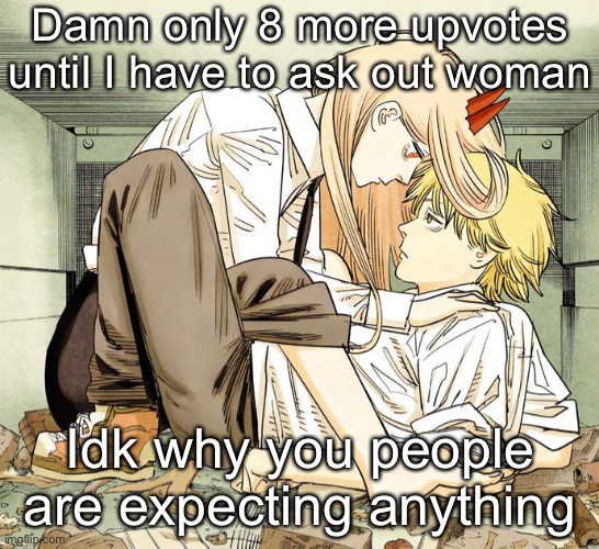 Denji and power | Damn only 8 more upvotes until I have to ask out woman; Idk why you people are expecting anything | image tagged in denji and power | made w/ Imgflip meme maker